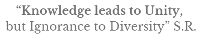 Knowledge leads to Unity, Ignorance to Diversity S.R.